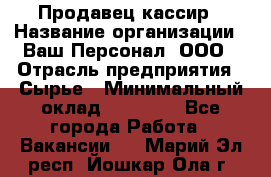 Продавец-кассир › Название организации ­ Ваш Персонал, ООО › Отрасль предприятия ­ Сырье › Минимальный оклад ­ 17 000 - Все города Работа » Вакансии   . Марий Эл респ.,Йошкар-Ола г.